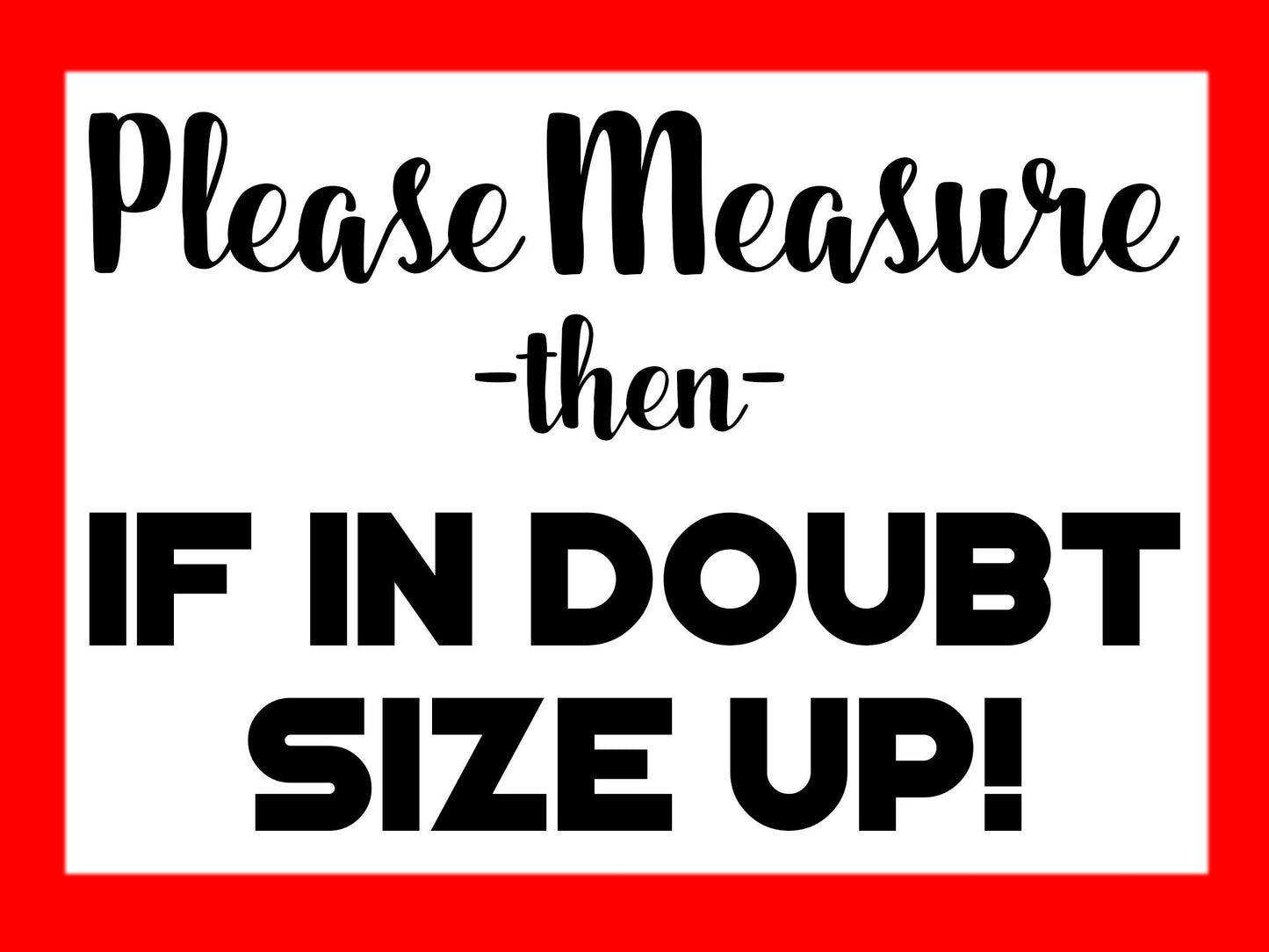A red-bordered white sign with black text instructs to measure before ordering. The top line in a script font says 'Please Measure'. The middle line says '-then-'. The bottom two lines in a bold sans-serif font say 'IF IN DOUBT SIZE UP!'.